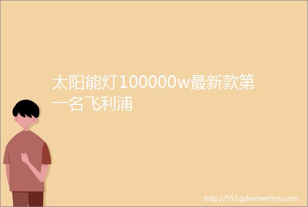 太阳能灯100000w最新款第一名飞利浦